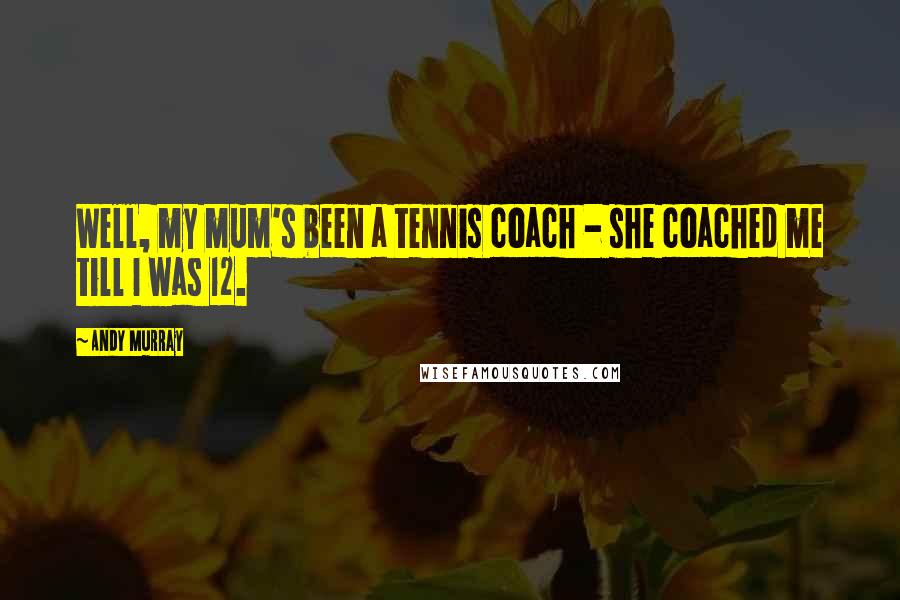 Andy Murray Quotes: Well, my mum's been a tennis coach - she coached me till I was 12.