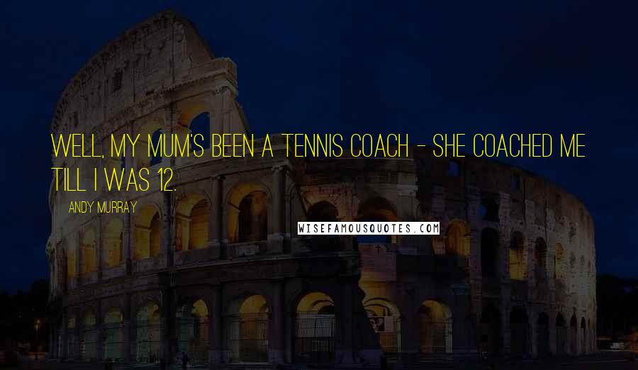Andy Murray Quotes: Well, my mum's been a tennis coach - she coached me till I was 12.