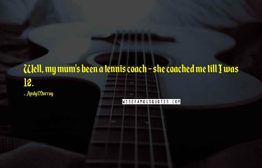 Andy Murray Quotes: Well, my mum's been a tennis coach - she coached me till I was 12.