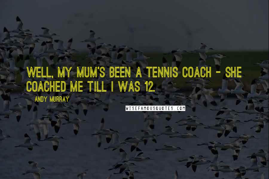 Andy Murray Quotes: Well, my mum's been a tennis coach - she coached me till I was 12.