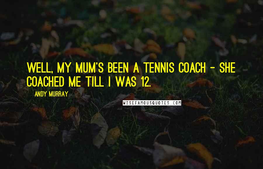Andy Murray Quotes: Well, my mum's been a tennis coach - she coached me till I was 12.