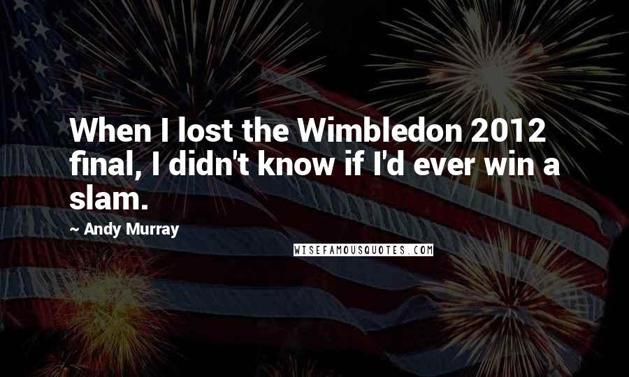 Andy Murray Quotes: When I lost the Wimbledon 2012 final, I didn't know if I'd ever win a slam.