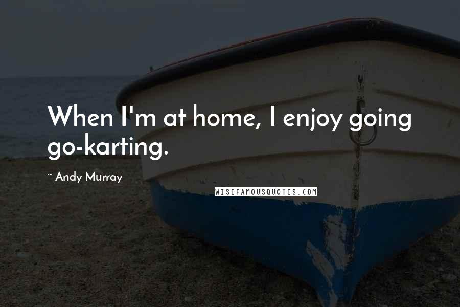 Andy Murray Quotes: When I'm at home, I enjoy going go-karting.
