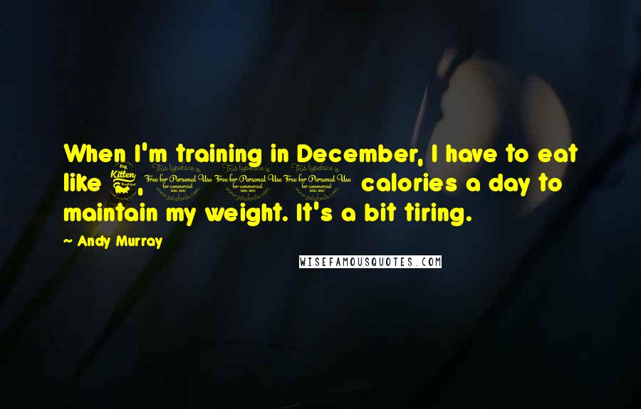 Andy Murray Quotes: When I'm training in December, I have to eat like 6,000 calories a day to maintain my weight. It's a bit tiring.