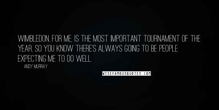 Andy Murray Quotes: Wimbledon, for me, is the most important tournament of the year, so you know there's always going to be people expecting me to do well.