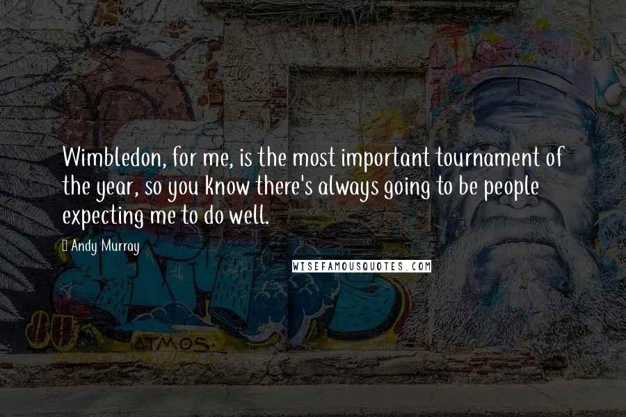 Andy Murray Quotes: Wimbledon, for me, is the most important tournament of the year, so you know there's always going to be people expecting me to do well.