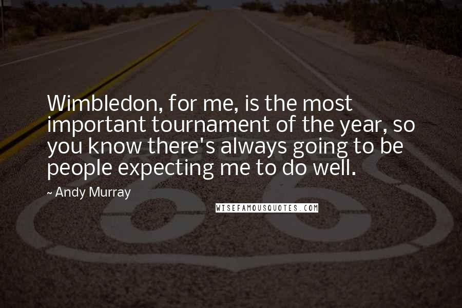 Andy Murray Quotes: Wimbledon, for me, is the most important tournament of the year, so you know there's always going to be people expecting me to do well.