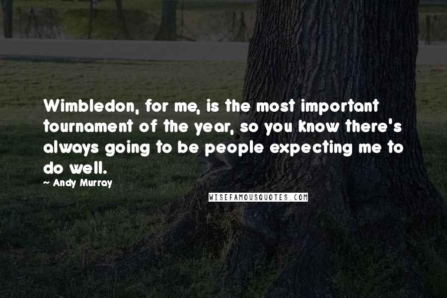 Andy Murray Quotes: Wimbledon, for me, is the most important tournament of the year, so you know there's always going to be people expecting me to do well.