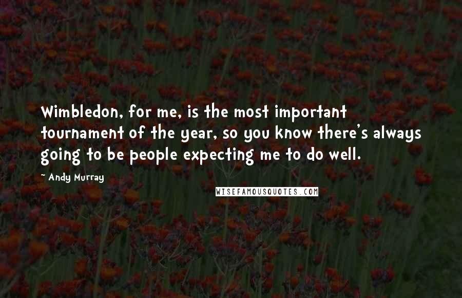 Andy Murray Quotes: Wimbledon, for me, is the most important tournament of the year, so you know there's always going to be people expecting me to do well.