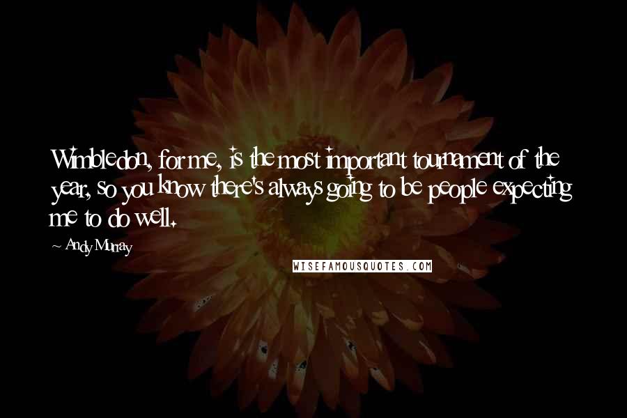 Andy Murray Quotes: Wimbledon, for me, is the most important tournament of the year, so you know there's always going to be people expecting me to do well.