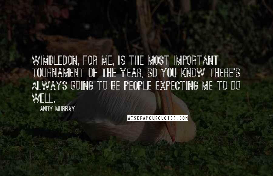 Andy Murray Quotes: Wimbledon, for me, is the most important tournament of the year, so you know there's always going to be people expecting me to do well.