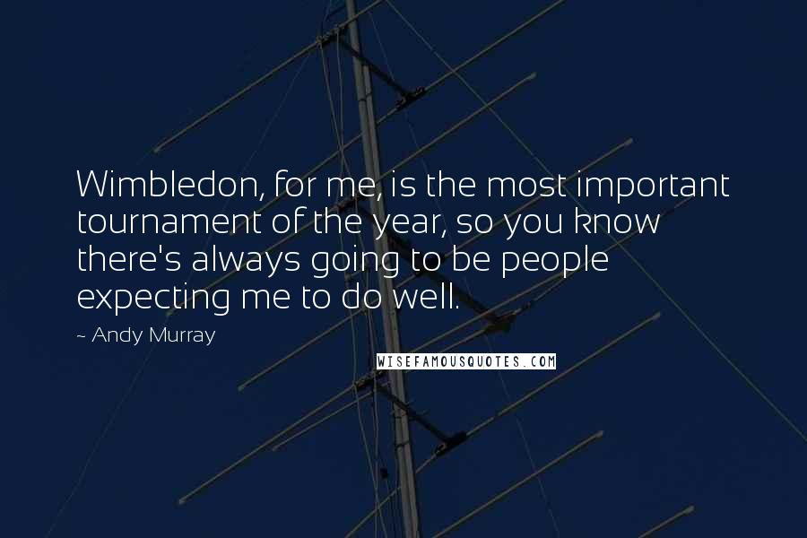 Andy Murray Quotes: Wimbledon, for me, is the most important tournament of the year, so you know there's always going to be people expecting me to do well.