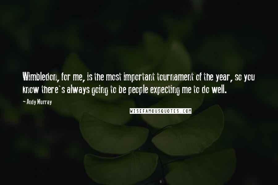 Andy Murray Quotes: Wimbledon, for me, is the most important tournament of the year, so you know there's always going to be people expecting me to do well.