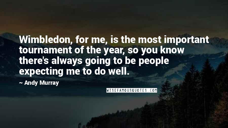 Andy Murray Quotes: Wimbledon, for me, is the most important tournament of the year, so you know there's always going to be people expecting me to do well.