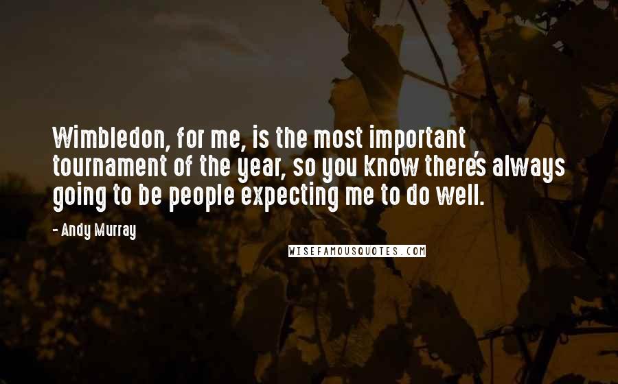 Andy Murray Quotes: Wimbledon, for me, is the most important tournament of the year, so you know there's always going to be people expecting me to do well.