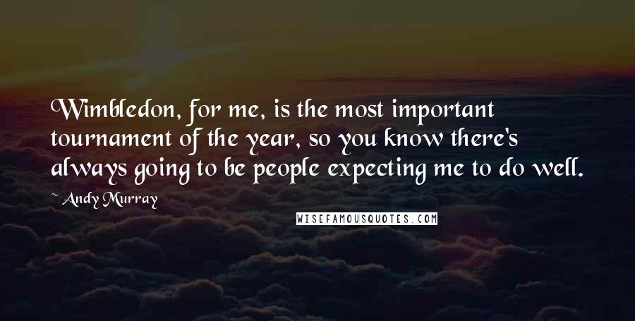 Andy Murray Quotes: Wimbledon, for me, is the most important tournament of the year, so you know there's always going to be people expecting me to do well.