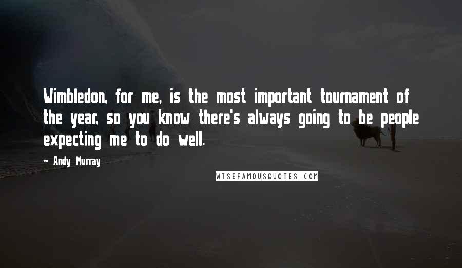 Andy Murray Quotes: Wimbledon, for me, is the most important tournament of the year, so you know there's always going to be people expecting me to do well.