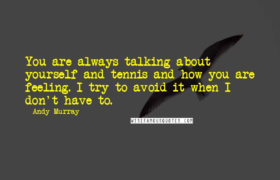 Andy Murray Quotes: You are always talking about yourself and tennis and how you are feeling. I try to avoid it when I don't have to.