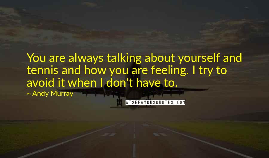 Andy Murray Quotes: You are always talking about yourself and tennis and how you are feeling. I try to avoid it when I don't have to.