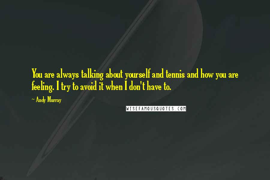 Andy Murray Quotes: You are always talking about yourself and tennis and how you are feeling. I try to avoid it when I don't have to.