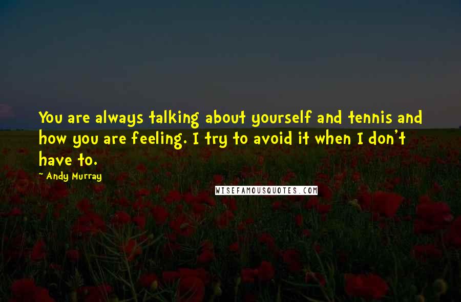 Andy Murray Quotes: You are always talking about yourself and tennis and how you are feeling. I try to avoid it when I don't have to.