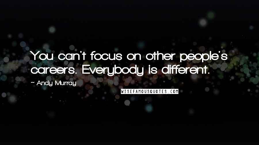 Andy Murray Quotes: You can't focus on other people's careers. Everybody is different.