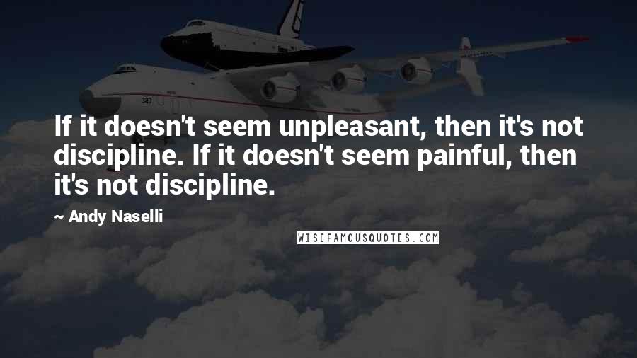 Andy Naselli Quotes: If it doesn't seem unpleasant, then it's not discipline. If it doesn't seem painful, then it's not discipline.