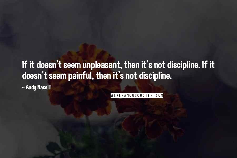 Andy Naselli Quotes: If it doesn't seem unpleasant, then it's not discipline. If it doesn't seem painful, then it's not discipline.