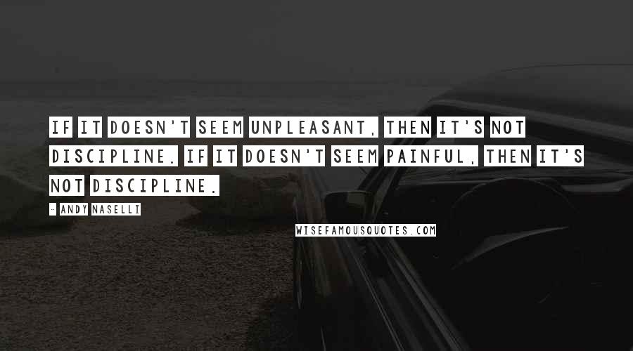 Andy Naselli Quotes: If it doesn't seem unpleasant, then it's not discipline. If it doesn't seem painful, then it's not discipline.