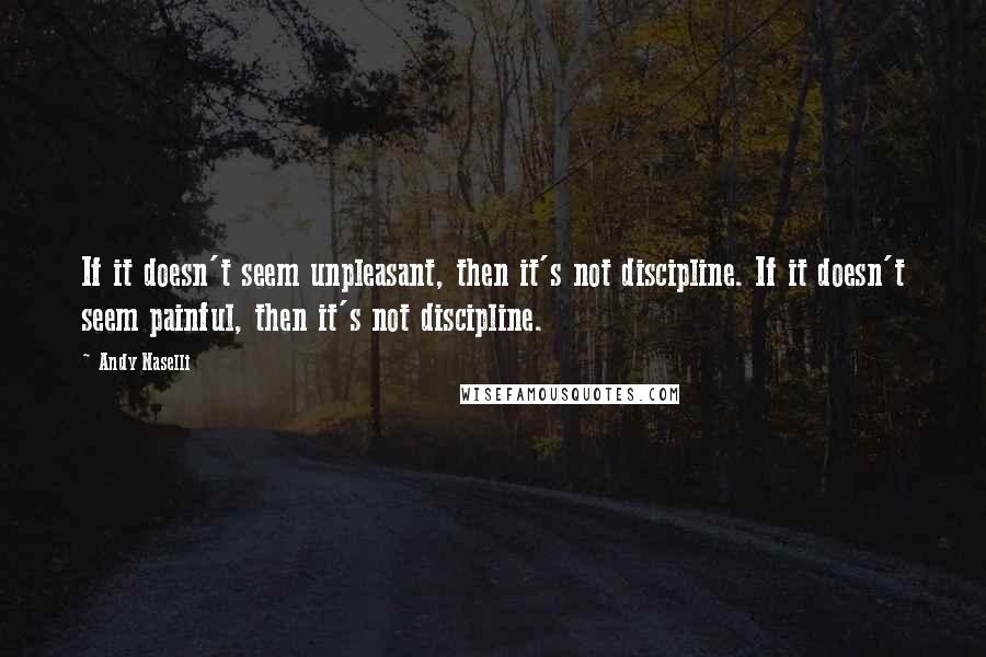 Andy Naselli Quotes: If it doesn't seem unpleasant, then it's not discipline. If it doesn't seem painful, then it's not discipline.