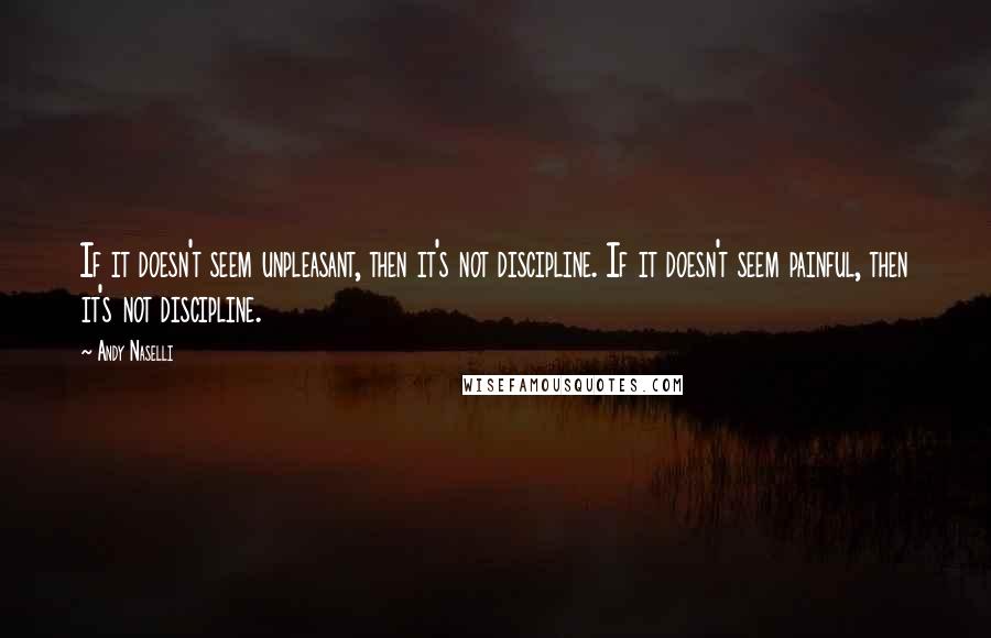 Andy Naselli Quotes: If it doesn't seem unpleasant, then it's not discipline. If it doesn't seem painful, then it's not discipline.