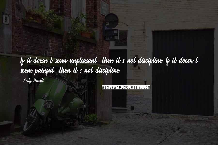 Andy Naselli Quotes: If it doesn't seem unpleasant, then it's not discipline. If it doesn't seem painful, then it's not discipline.