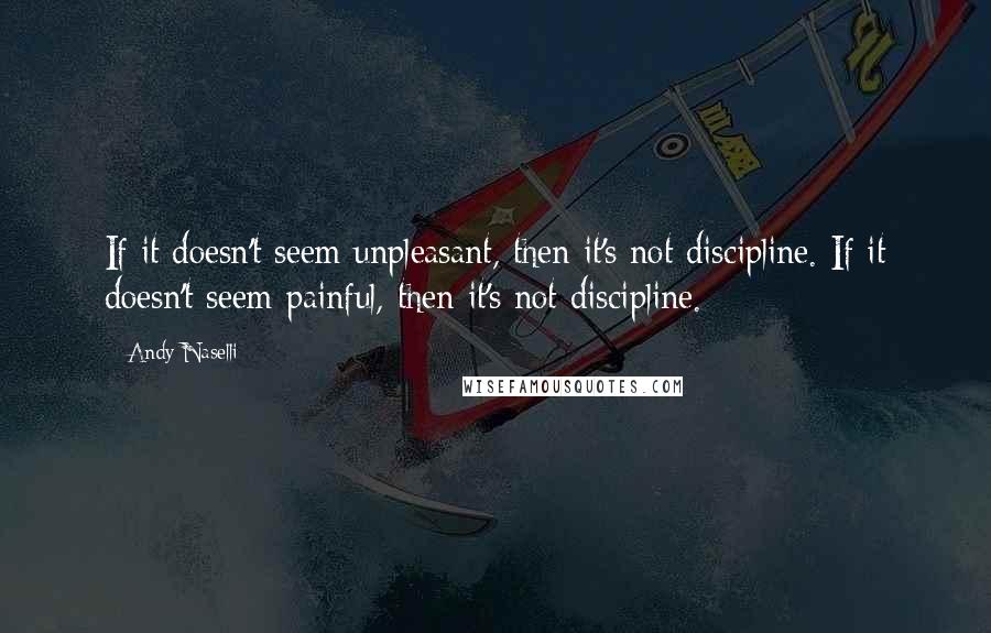 Andy Naselli Quotes: If it doesn't seem unpleasant, then it's not discipline. If it doesn't seem painful, then it's not discipline.