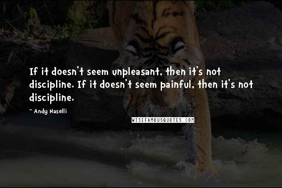 Andy Naselli Quotes: If it doesn't seem unpleasant, then it's not discipline. If it doesn't seem painful, then it's not discipline.