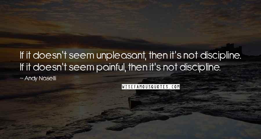 Andy Naselli Quotes: If it doesn't seem unpleasant, then it's not discipline. If it doesn't seem painful, then it's not discipline.