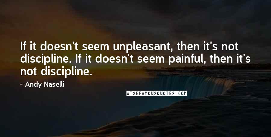 Andy Naselli Quotes: If it doesn't seem unpleasant, then it's not discipline. If it doesn't seem painful, then it's not discipline.