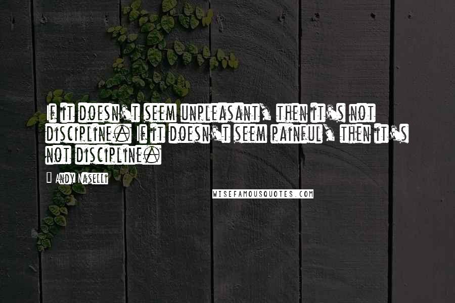 Andy Naselli Quotes: If it doesn't seem unpleasant, then it's not discipline. If it doesn't seem painful, then it's not discipline.