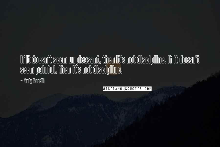 Andy Naselli Quotes: If it doesn't seem unpleasant, then it's not discipline. If it doesn't seem painful, then it's not discipline.