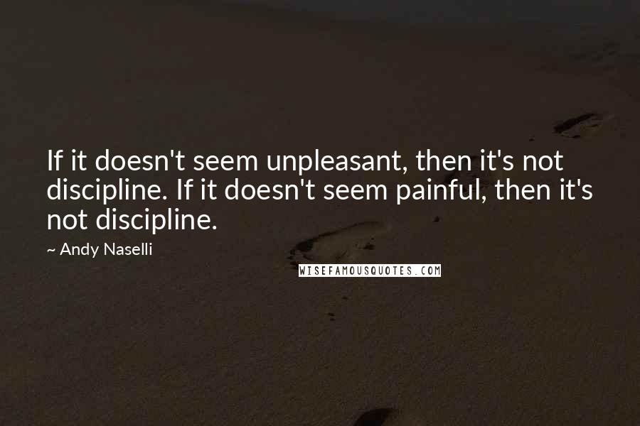 Andy Naselli Quotes: If it doesn't seem unpleasant, then it's not discipline. If it doesn't seem painful, then it's not discipline.