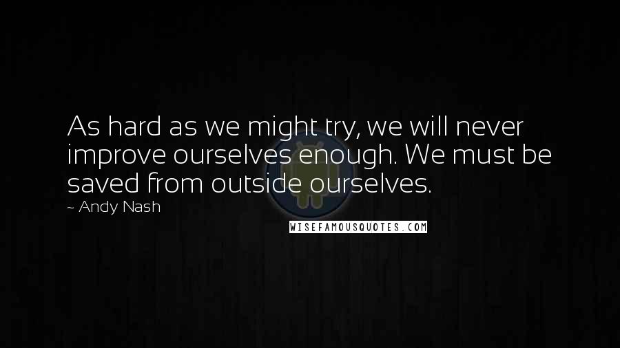 Andy Nash Quotes: As hard as we might try, we will never improve ourselves enough. We must be saved from outside ourselves.
