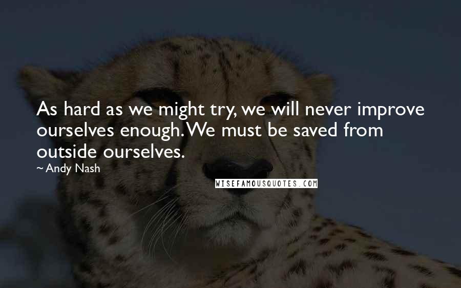 Andy Nash Quotes: As hard as we might try, we will never improve ourselves enough. We must be saved from outside ourselves.