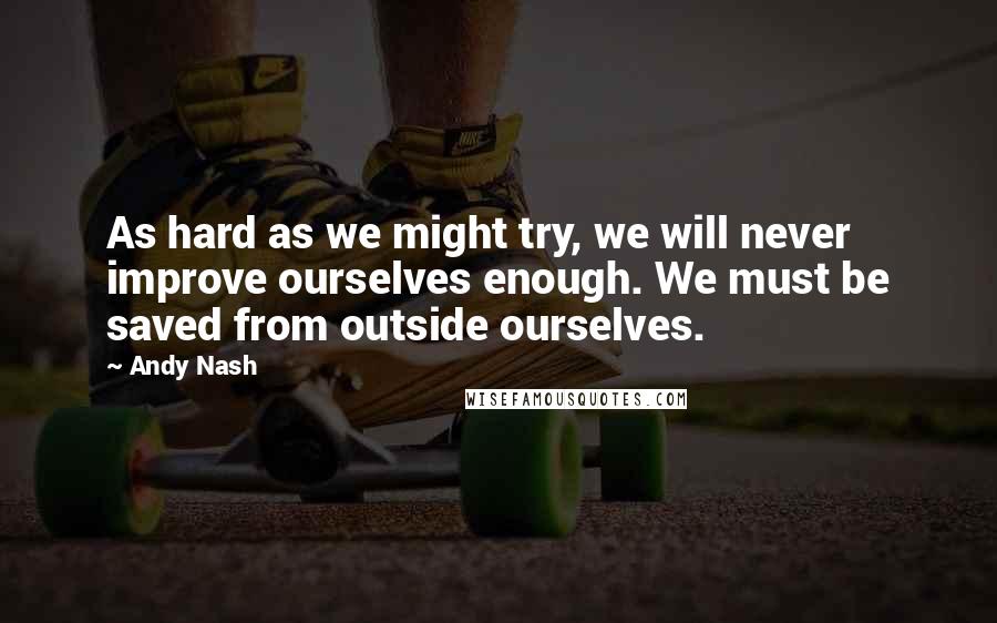 Andy Nash Quotes: As hard as we might try, we will never improve ourselves enough. We must be saved from outside ourselves.