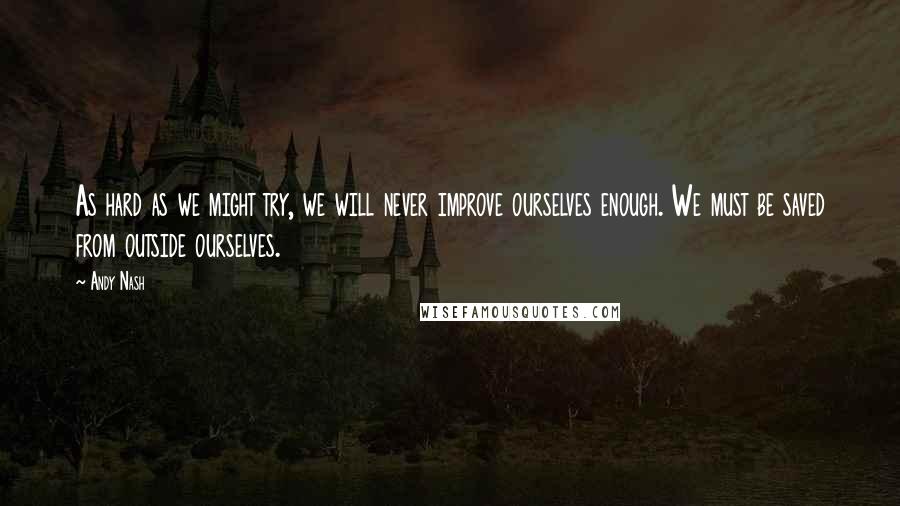 Andy Nash Quotes: As hard as we might try, we will never improve ourselves enough. We must be saved from outside ourselves.