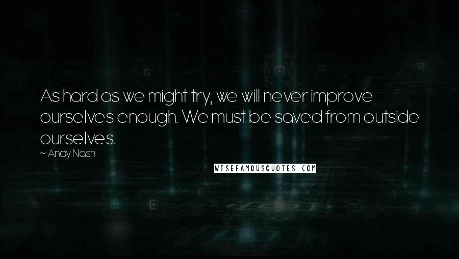 Andy Nash Quotes: As hard as we might try, we will never improve ourselves enough. We must be saved from outside ourselves.