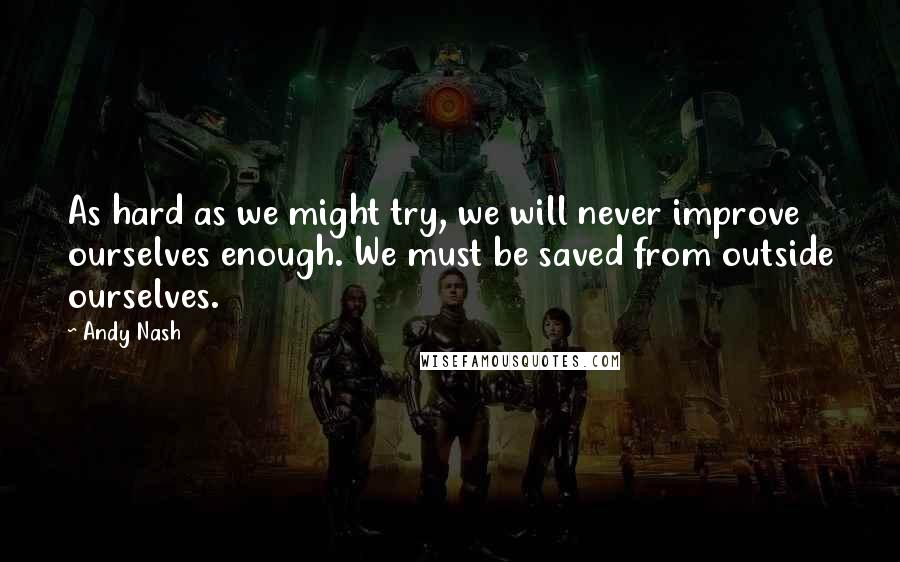 Andy Nash Quotes: As hard as we might try, we will never improve ourselves enough. We must be saved from outside ourselves.