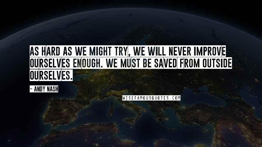 Andy Nash Quotes: As hard as we might try, we will never improve ourselves enough. We must be saved from outside ourselves.