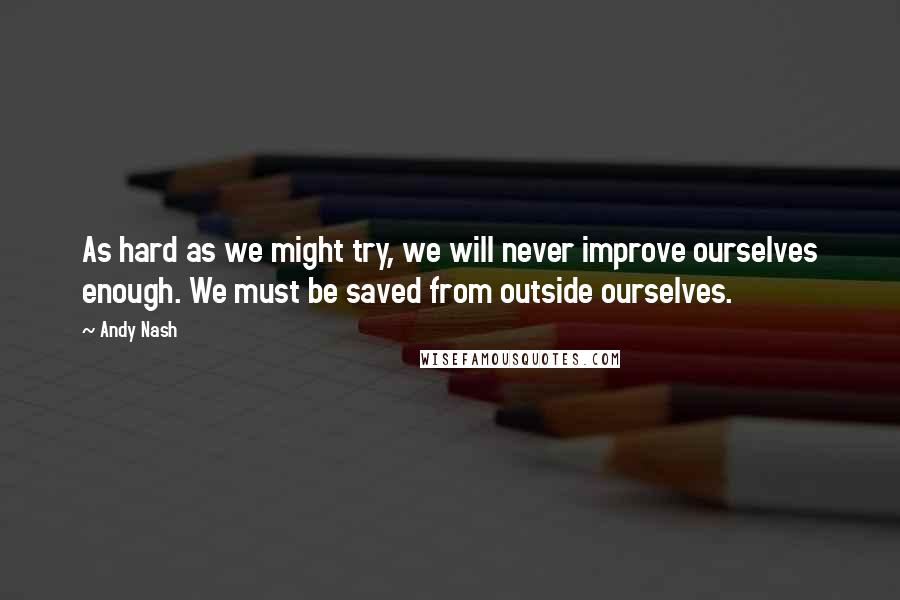 Andy Nash Quotes: As hard as we might try, we will never improve ourselves enough. We must be saved from outside ourselves.