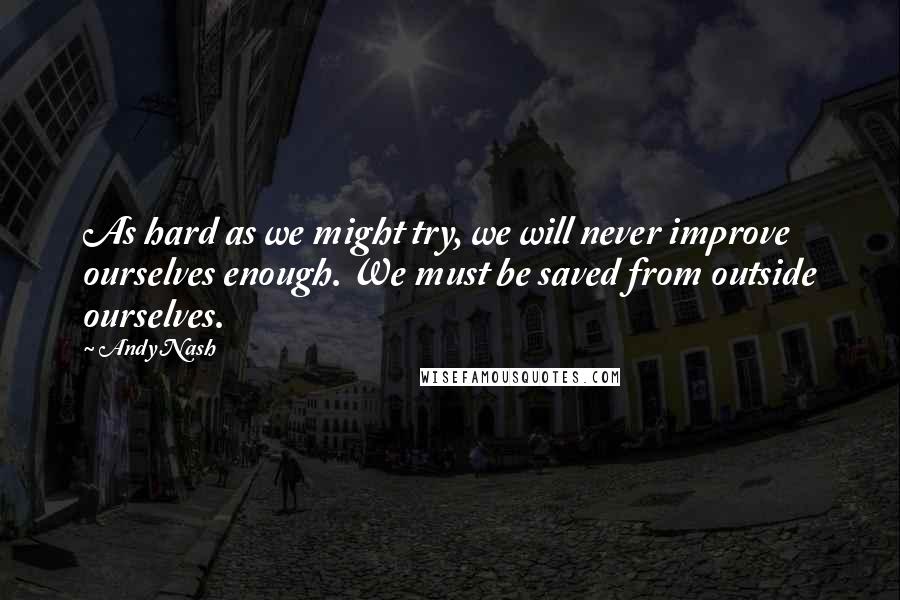 Andy Nash Quotes: As hard as we might try, we will never improve ourselves enough. We must be saved from outside ourselves.