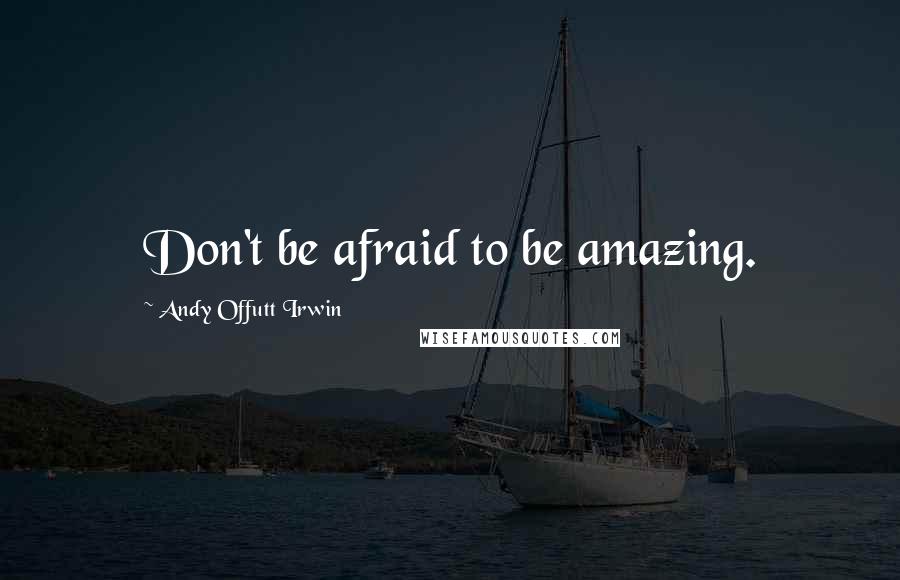 Andy Offutt Irwin Quotes: Don't be afraid to be amazing.