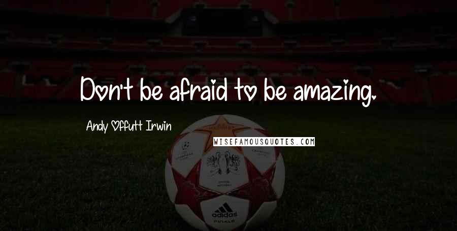 Andy Offutt Irwin Quotes: Don't be afraid to be amazing.